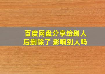 百度网盘分享给别人后删除了 影响别人吗